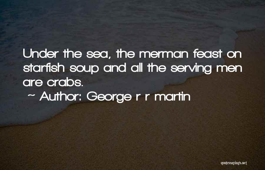 George R R Martin Quotes: Under The Sea, The Merman Feast On Starfish Soup And All The Serving Men Are Crabs.