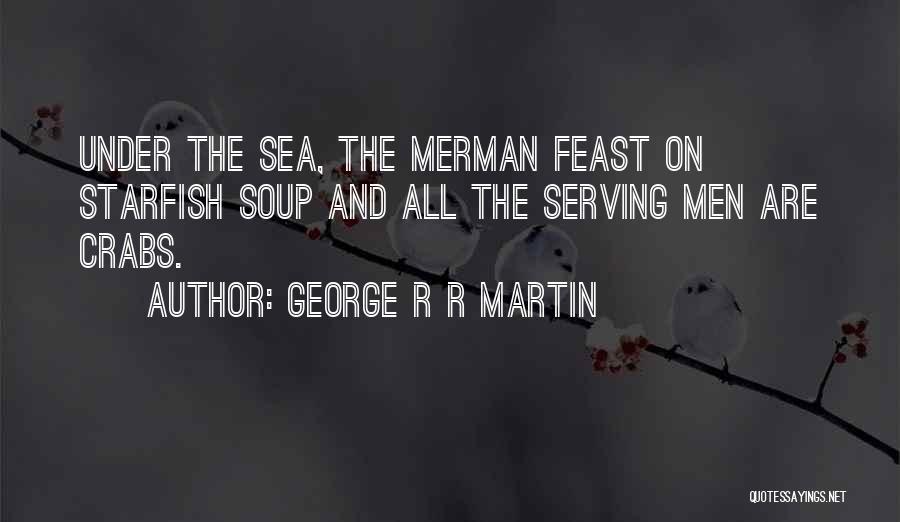 George R R Martin Quotes: Under The Sea, The Merman Feast On Starfish Soup And All The Serving Men Are Crabs.