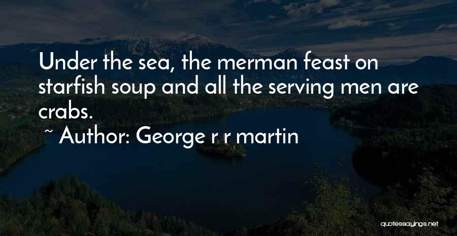George R R Martin Quotes: Under The Sea, The Merman Feast On Starfish Soup And All The Serving Men Are Crabs.