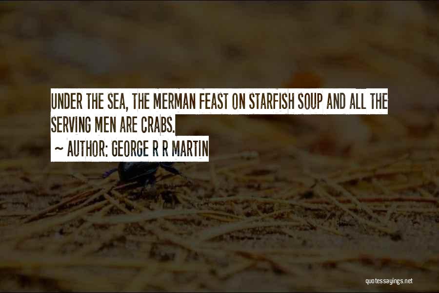 George R R Martin Quotes: Under The Sea, The Merman Feast On Starfish Soup And All The Serving Men Are Crabs.