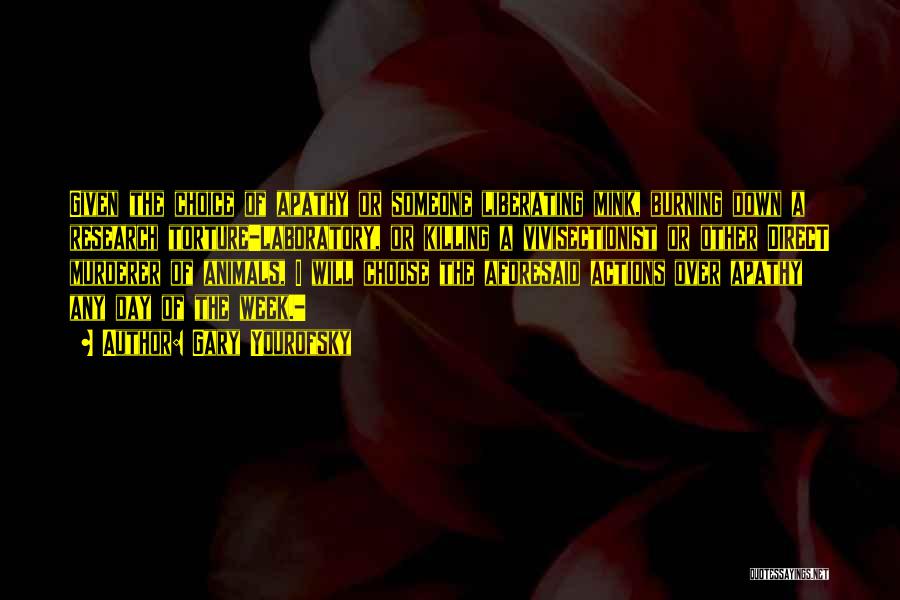 Gary Yourofsky Quotes: Given The Choice Of Apathy Or Someone Liberating Mink, Burning Down A Research Torture-laboratory, Or Killing A Vivisectionist Or Other