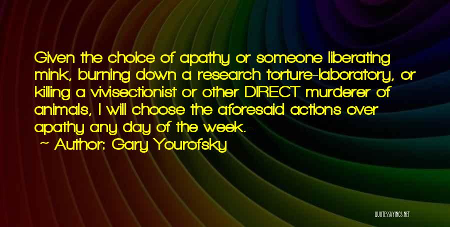 Gary Yourofsky Quotes: Given The Choice Of Apathy Or Someone Liberating Mink, Burning Down A Research Torture-laboratory, Or Killing A Vivisectionist Or Other