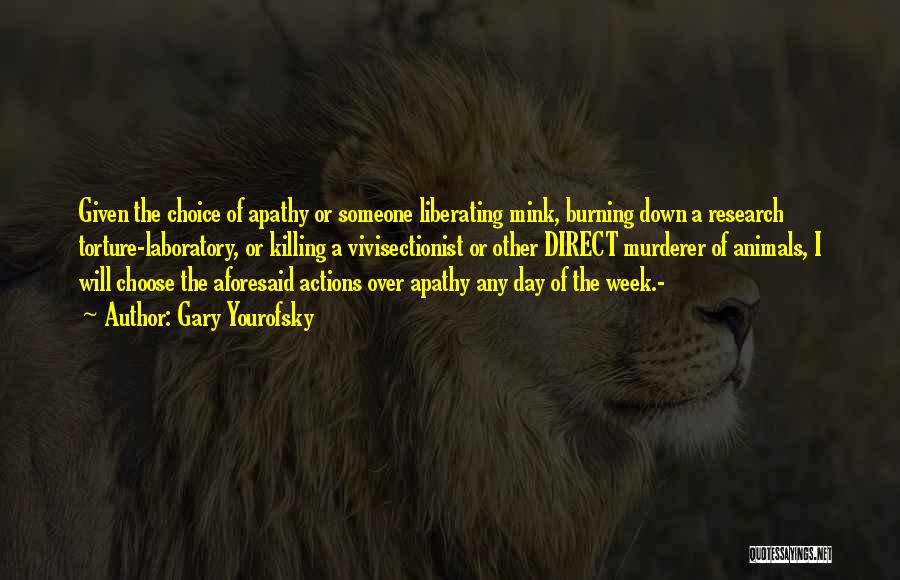 Gary Yourofsky Quotes: Given The Choice Of Apathy Or Someone Liberating Mink, Burning Down A Research Torture-laboratory, Or Killing A Vivisectionist Or Other