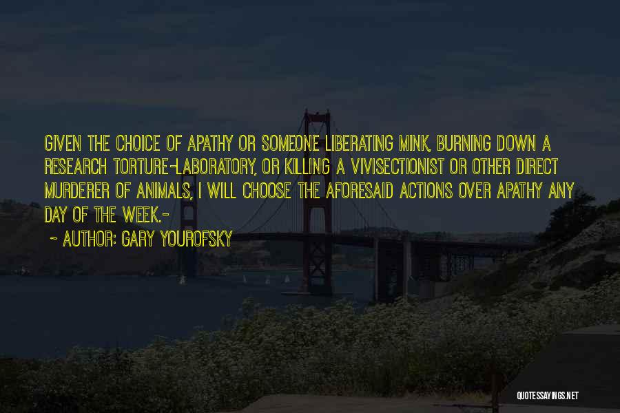 Gary Yourofsky Quotes: Given The Choice Of Apathy Or Someone Liberating Mink, Burning Down A Research Torture-laboratory, Or Killing A Vivisectionist Or Other