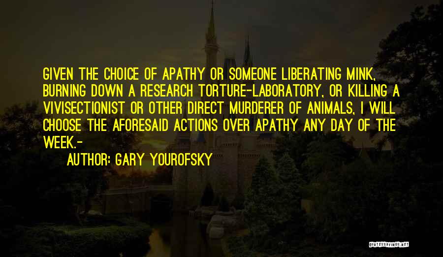 Gary Yourofsky Quotes: Given The Choice Of Apathy Or Someone Liberating Mink, Burning Down A Research Torture-laboratory, Or Killing A Vivisectionist Or Other