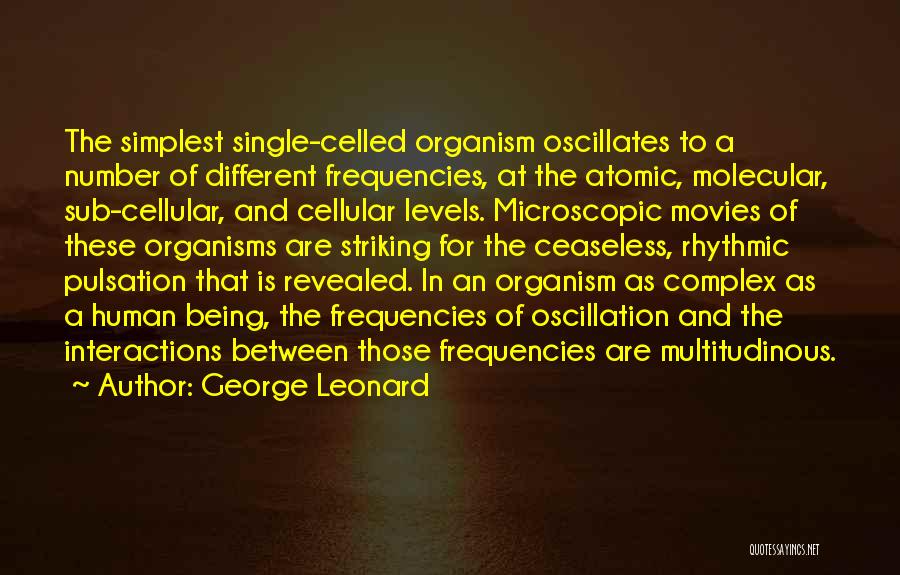 George Leonard Quotes: The Simplest Single-celled Organism Oscillates To A Number Of Different Frequencies, At The Atomic, Molecular, Sub-cellular, And Cellular Levels. Microscopic