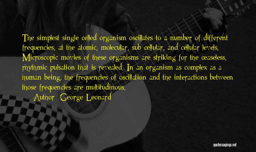 George Leonard Quotes: The Simplest Single-celled Organism Oscillates To A Number Of Different Frequencies, At The Atomic, Molecular, Sub-cellular, And Cellular Levels. Microscopic