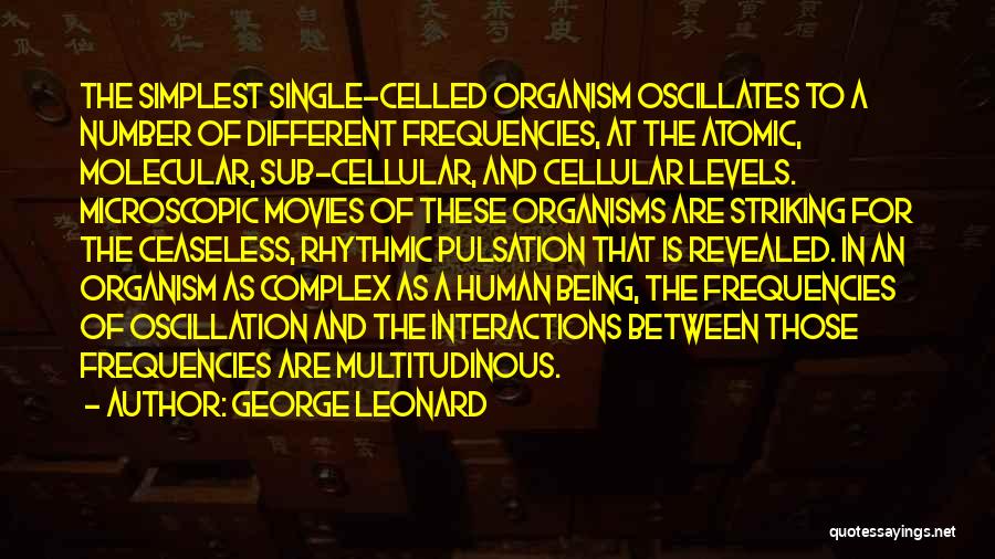 George Leonard Quotes: The Simplest Single-celled Organism Oscillates To A Number Of Different Frequencies, At The Atomic, Molecular, Sub-cellular, And Cellular Levels. Microscopic