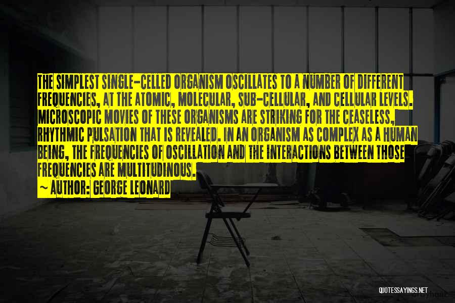 George Leonard Quotes: The Simplest Single-celled Organism Oscillates To A Number Of Different Frequencies, At The Atomic, Molecular, Sub-cellular, And Cellular Levels. Microscopic