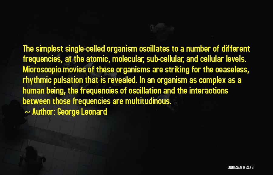 George Leonard Quotes: The Simplest Single-celled Organism Oscillates To A Number Of Different Frequencies, At The Atomic, Molecular, Sub-cellular, And Cellular Levels. Microscopic