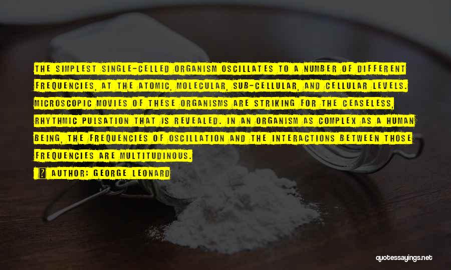 George Leonard Quotes: The Simplest Single-celled Organism Oscillates To A Number Of Different Frequencies, At The Atomic, Molecular, Sub-cellular, And Cellular Levels. Microscopic