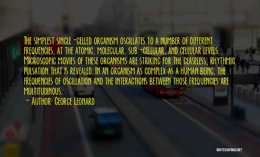 George Leonard Quotes: The Simplest Single-celled Organism Oscillates To A Number Of Different Frequencies, At The Atomic, Molecular, Sub-cellular, And Cellular Levels. Microscopic