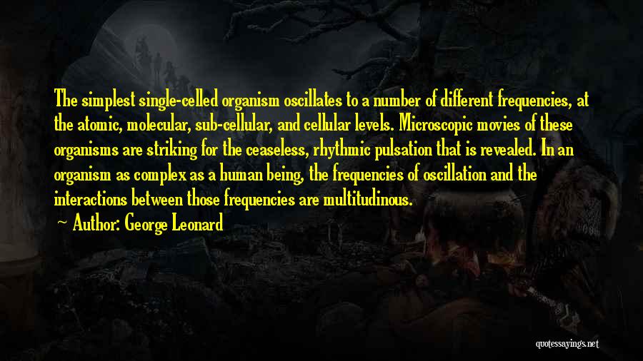 George Leonard Quotes: The Simplest Single-celled Organism Oscillates To A Number Of Different Frequencies, At The Atomic, Molecular, Sub-cellular, And Cellular Levels. Microscopic