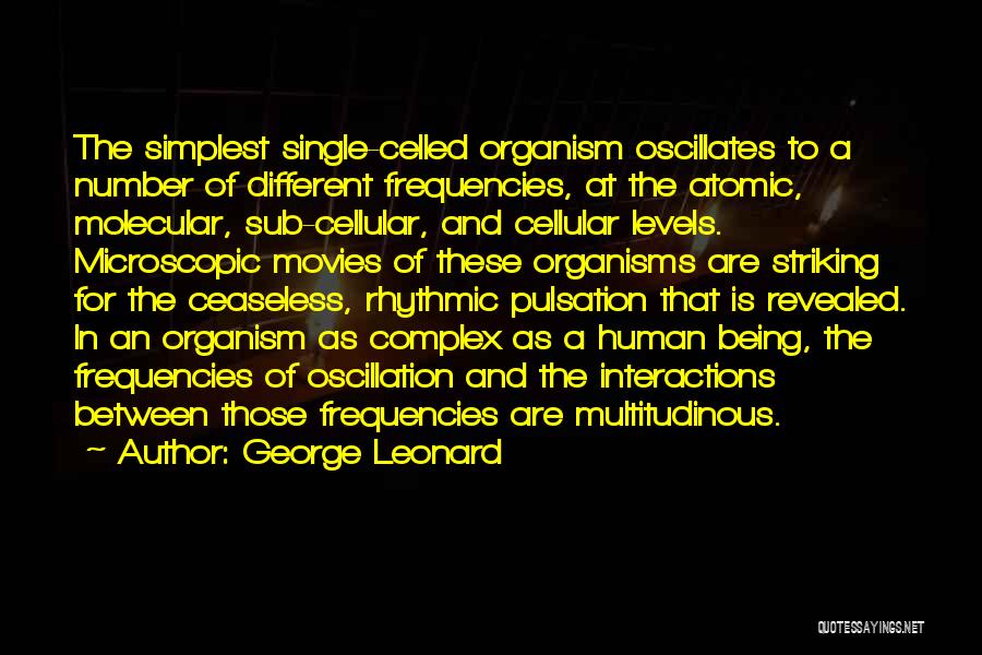 George Leonard Quotes: The Simplest Single-celled Organism Oscillates To A Number Of Different Frequencies, At The Atomic, Molecular, Sub-cellular, And Cellular Levels. Microscopic