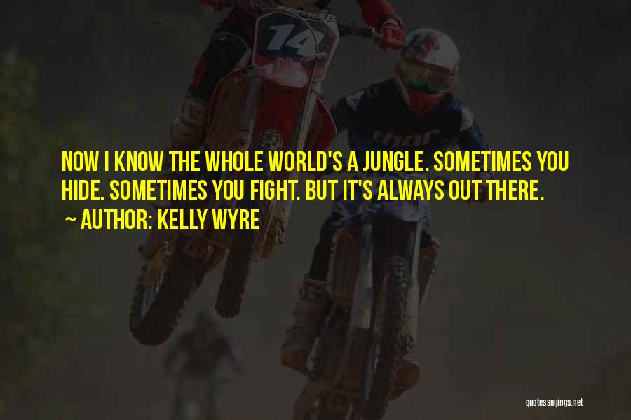 Kelly Wyre Quotes: Now I Know The Whole World's A Jungle. Sometimes You Hide. Sometimes You Fight. But It's Always Out There.