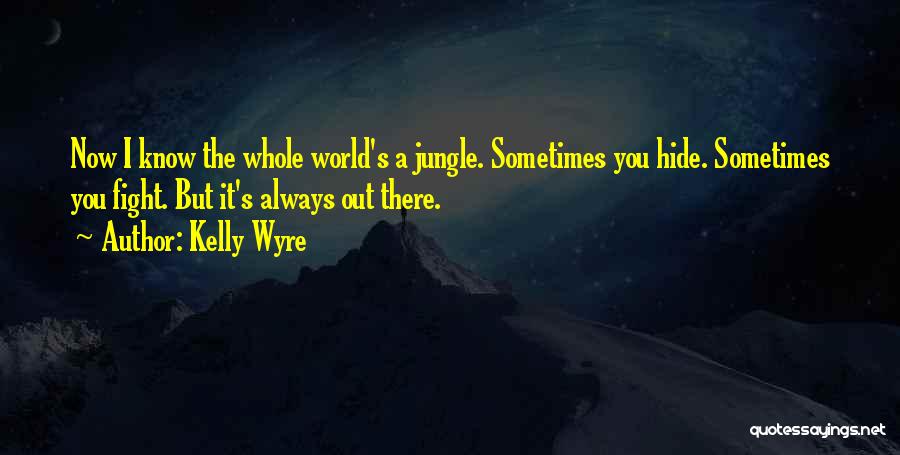 Kelly Wyre Quotes: Now I Know The Whole World's A Jungle. Sometimes You Hide. Sometimes You Fight. But It's Always Out There.