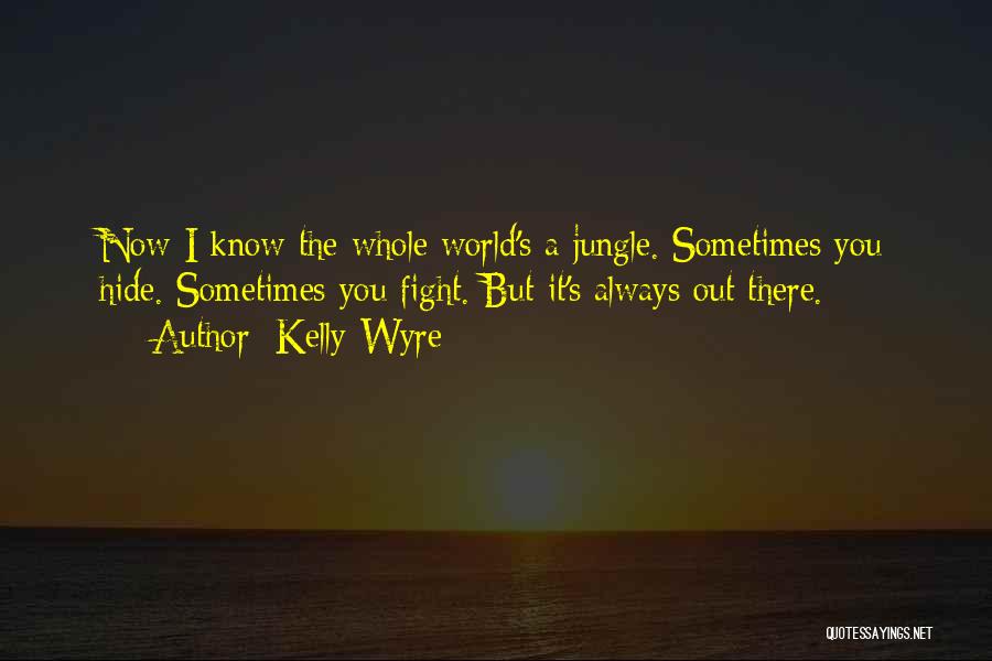 Kelly Wyre Quotes: Now I Know The Whole World's A Jungle. Sometimes You Hide. Sometimes You Fight. But It's Always Out There.