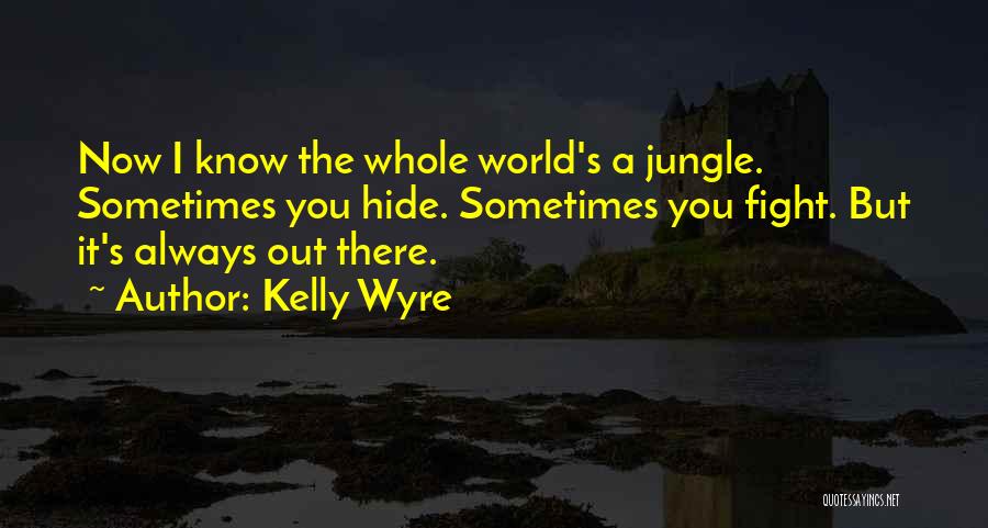 Kelly Wyre Quotes: Now I Know The Whole World's A Jungle. Sometimes You Hide. Sometimes You Fight. But It's Always Out There.