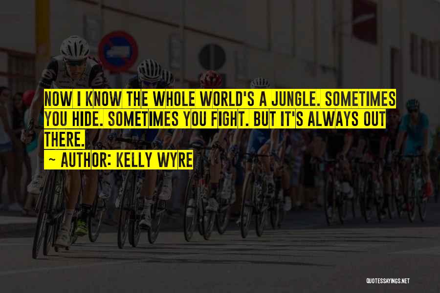 Kelly Wyre Quotes: Now I Know The Whole World's A Jungle. Sometimes You Hide. Sometimes You Fight. But It's Always Out There.