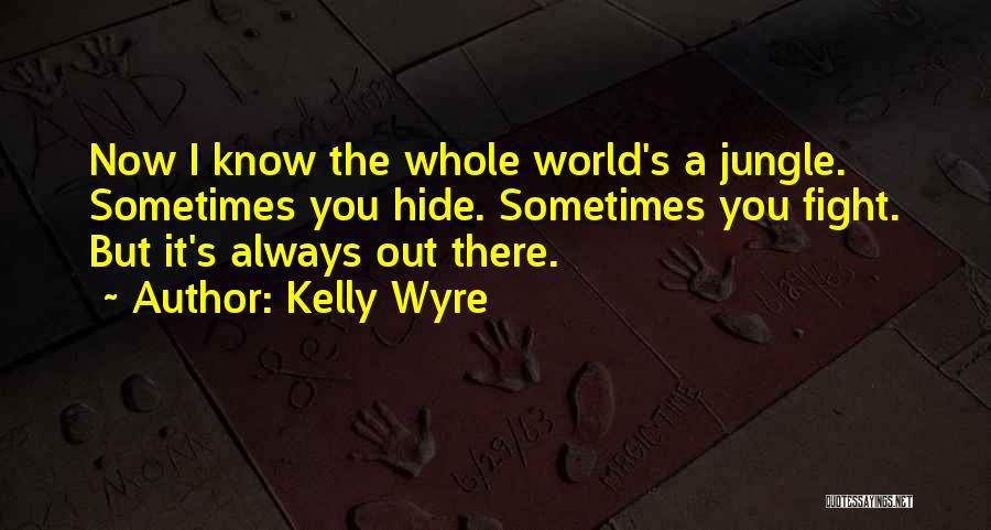 Kelly Wyre Quotes: Now I Know The Whole World's A Jungle. Sometimes You Hide. Sometimes You Fight. But It's Always Out There.