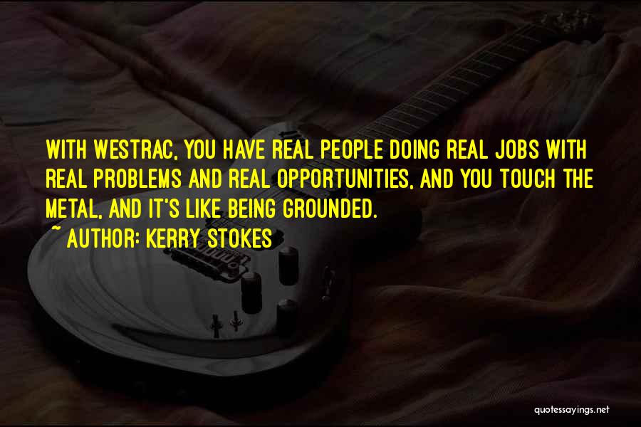 Kerry Stokes Quotes: With Westrac, You Have Real People Doing Real Jobs With Real Problems And Real Opportunities, And You Touch The Metal,