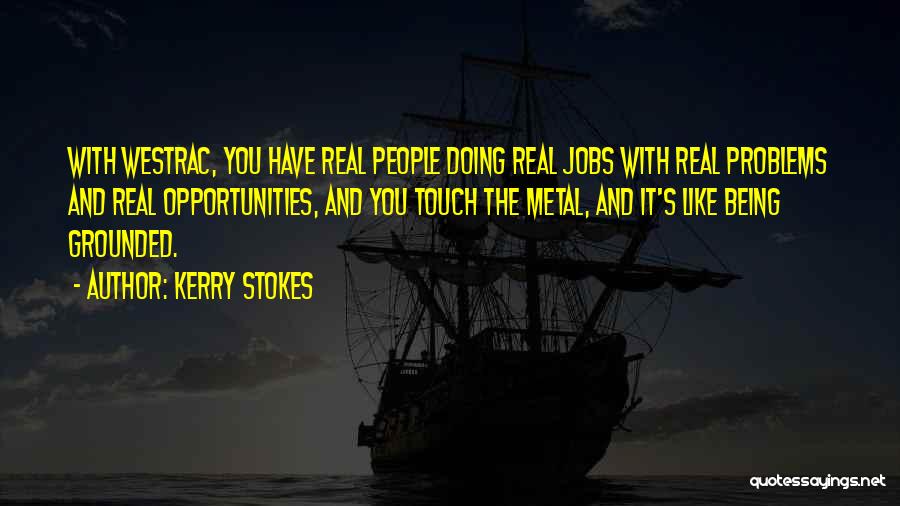 Kerry Stokes Quotes: With Westrac, You Have Real People Doing Real Jobs With Real Problems And Real Opportunities, And You Touch The Metal,