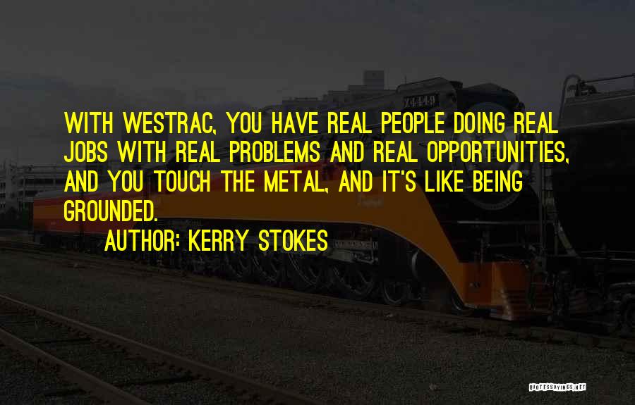 Kerry Stokes Quotes: With Westrac, You Have Real People Doing Real Jobs With Real Problems And Real Opportunities, And You Touch The Metal,