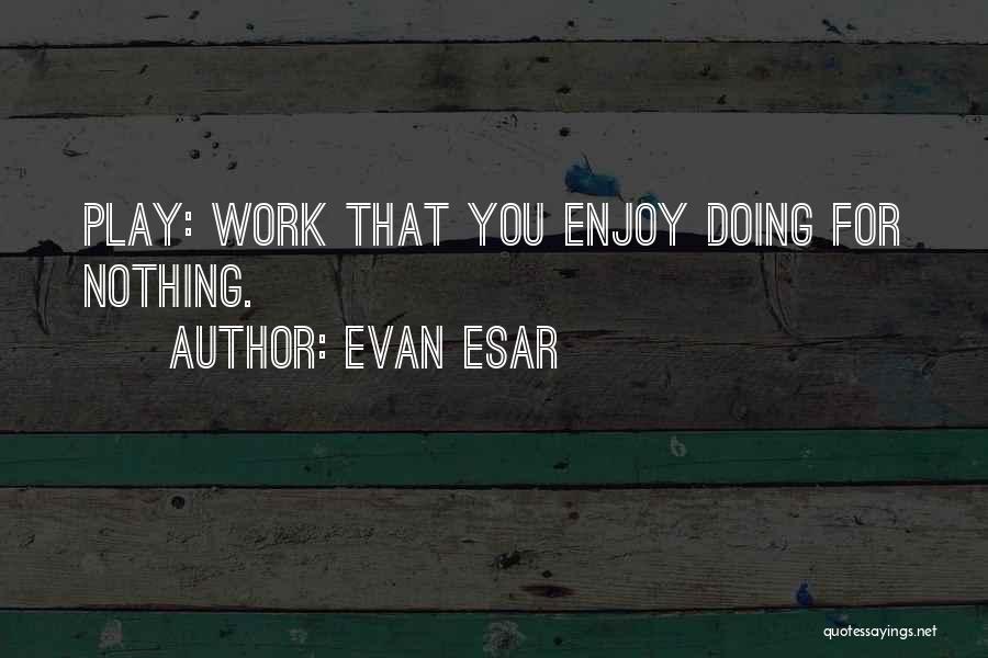Evan Esar Quotes: Play: Work That You Enjoy Doing For Nothing.