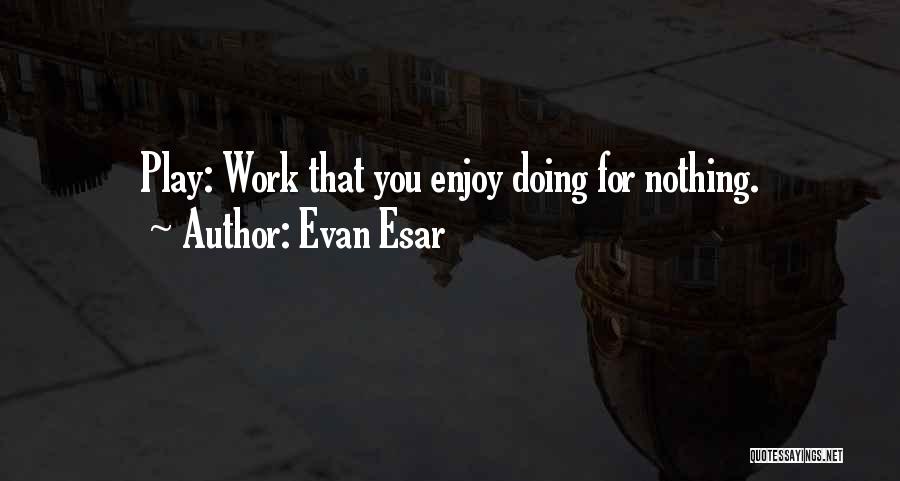 Evan Esar Quotes: Play: Work That You Enjoy Doing For Nothing.