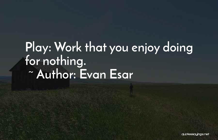 Evan Esar Quotes: Play: Work That You Enjoy Doing For Nothing.