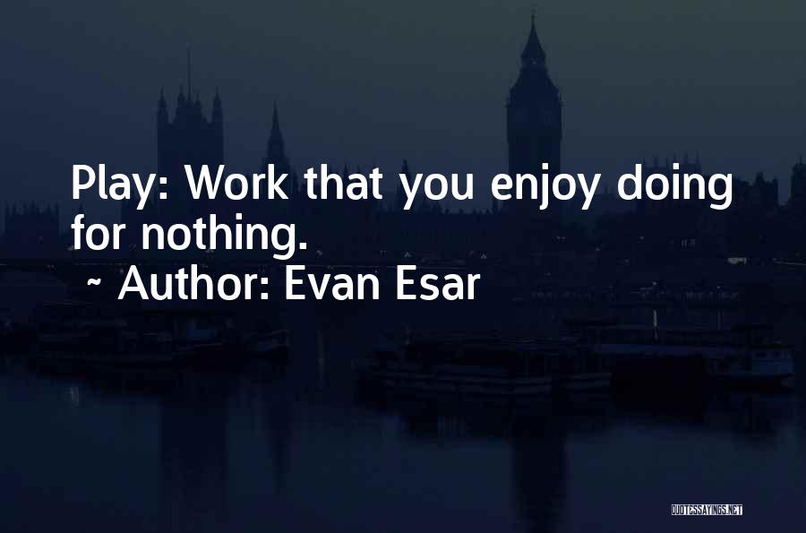 Evan Esar Quotes: Play: Work That You Enjoy Doing For Nothing.