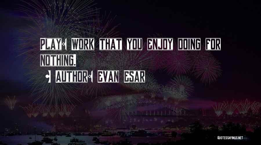 Evan Esar Quotes: Play: Work That You Enjoy Doing For Nothing.