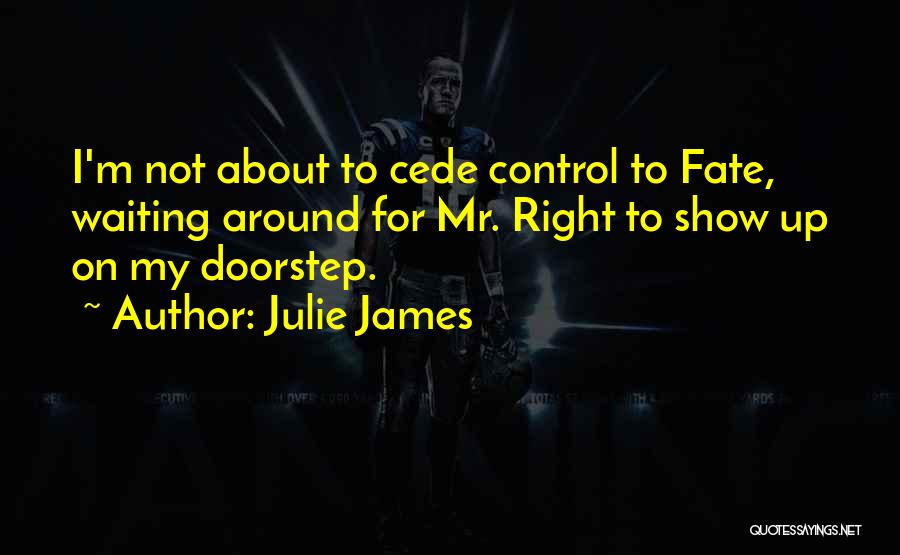 Julie James Quotes: I'm Not About To Cede Control To Fate, Waiting Around For Mr. Right To Show Up On My Doorstep.