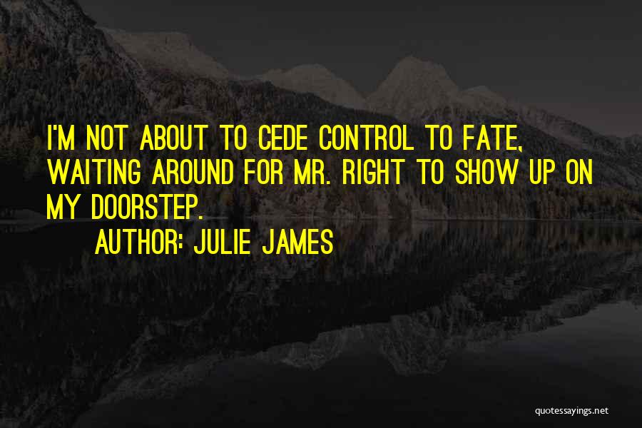 Julie James Quotes: I'm Not About To Cede Control To Fate, Waiting Around For Mr. Right To Show Up On My Doorstep.