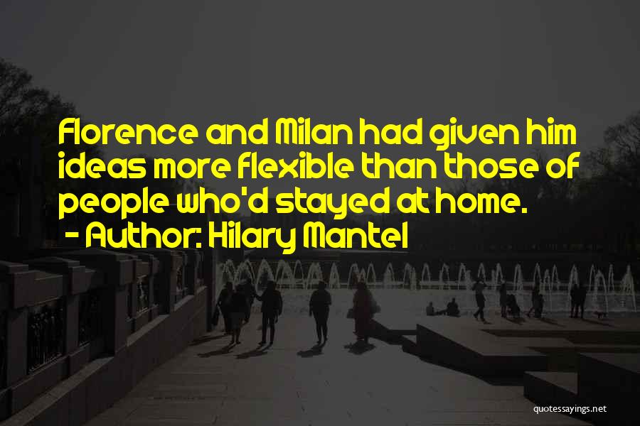 Hilary Mantel Quotes: Florence And Milan Had Given Him Ideas More Flexible Than Those Of People Who'd Stayed At Home.