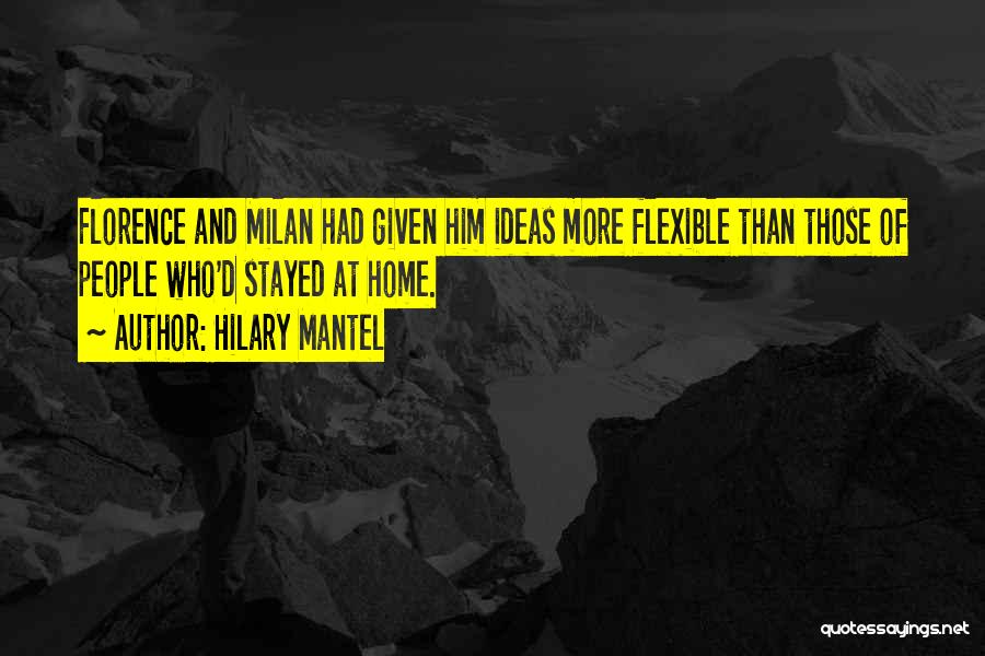 Hilary Mantel Quotes: Florence And Milan Had Given Him Ideas More Flexible Than Those Of People Who'd Stayed At Home.