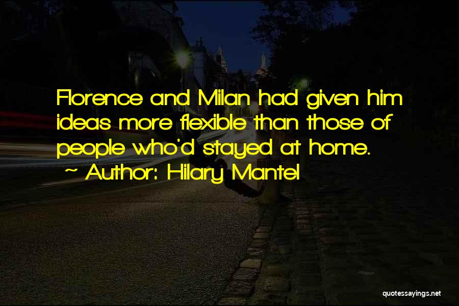 Hilary Mantel Quotes: Florence And Milan Had Given Him Ideas More Flexible Than Those Of People Who'd Stayed At Home.