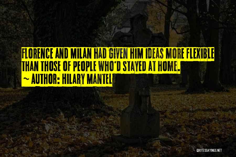 Hilary Mantel Quotes: Florence And Milan Had Given Him Ideas More Flexible Than Those Of People Who'd Stayed At Home.