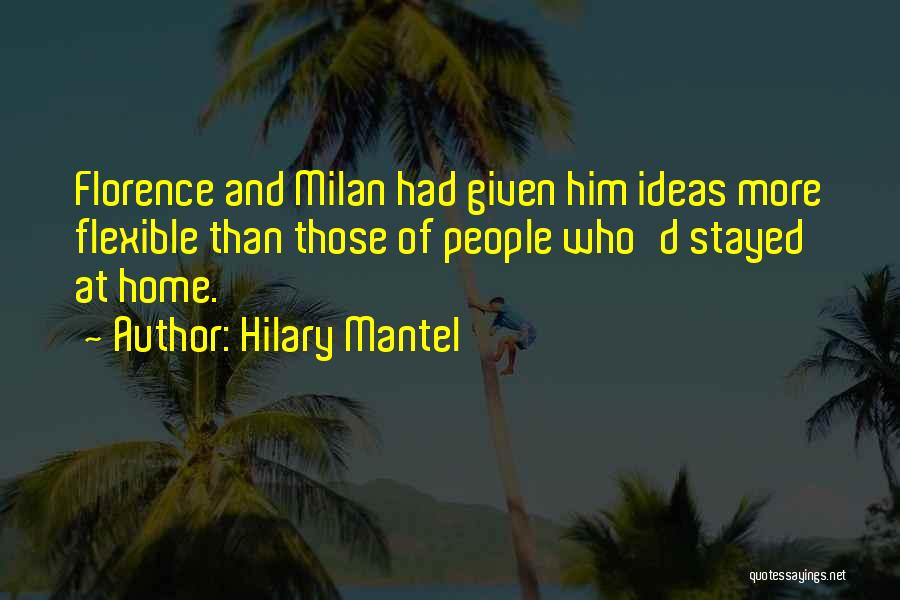 Hilary Mantel Quotes: Florence And Milan Had Given Him Ideas More Flexible Than Those Of People Who'd Stayed At Home.