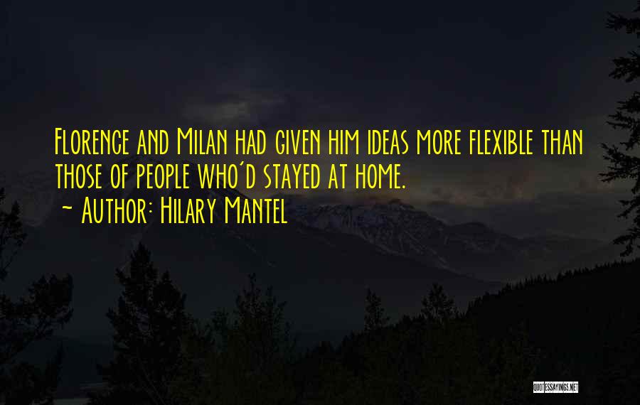 Hilary Mantel Quotes: Florence And Milan Had Given Him Ideas More Flexible Than Those Of People Who'd Stayed At Home.