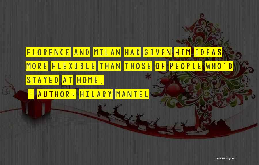 Hilary Mantel Quotes: Florence And Milan Had Given Him Ideas More Flexible Than Those Of People Who'd Stayed At Home.