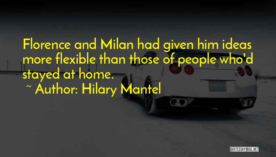 Hilary Mantel Quotes: Florence And Milan Had Given Him Ideas More Flexible Than Those Of People Who'd Stayed At Home.