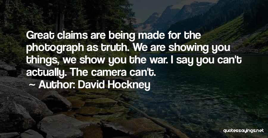 David Hockney Quotes: Great Claims Are Being Made For The Photograph As Truth. We Are Showing You Things, We Show You The War.