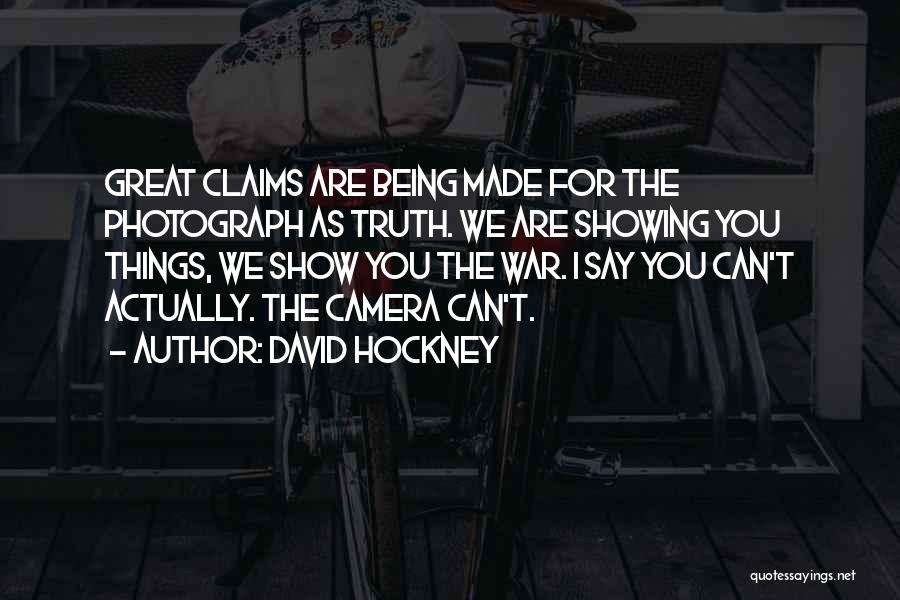 David Hockney Quotes: Great Claims Are Being Made For The Photograph As Truth. We Are Showing You Things, We Show You The War.