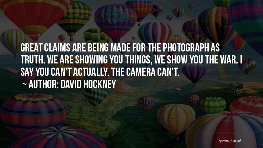 David Hockney Quotes: Great Claims Are Being Made For The Photograph As Truth. We Are Showing You Things, We Show You The War.
