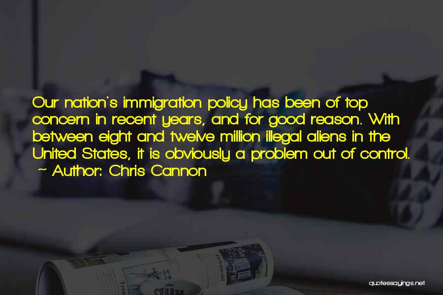Chris Cannon Quotes: Our Nation's Immigration Policy Has Been Of Top Concern In Recent Years, And For Good Reason. With Between Eight And