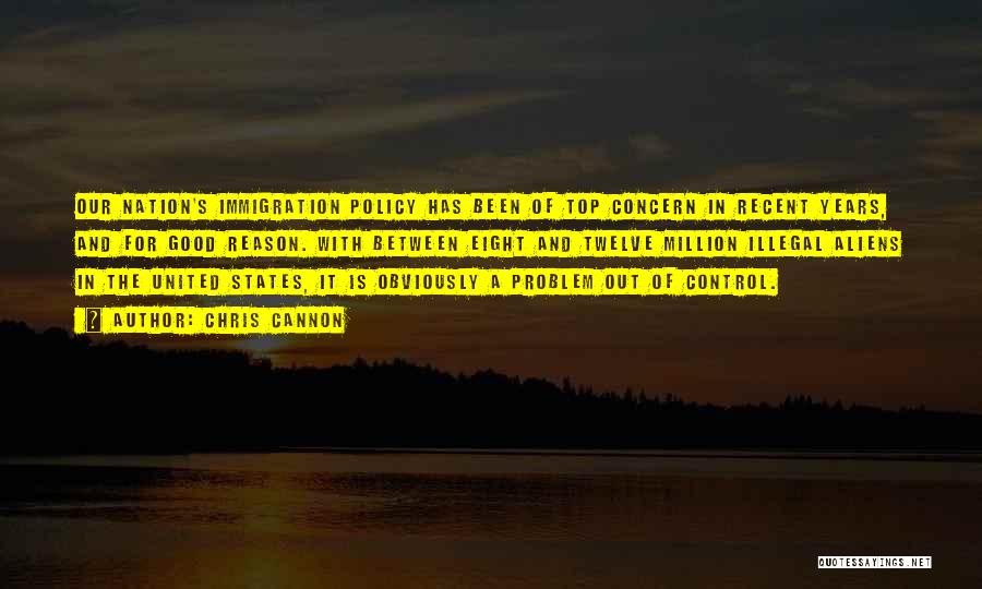 Chris Cannon Quotes: Our Nation's Immigration Policy Has Been Of Top Concern In Recent Years, And For Good Reason. With Between Eight And