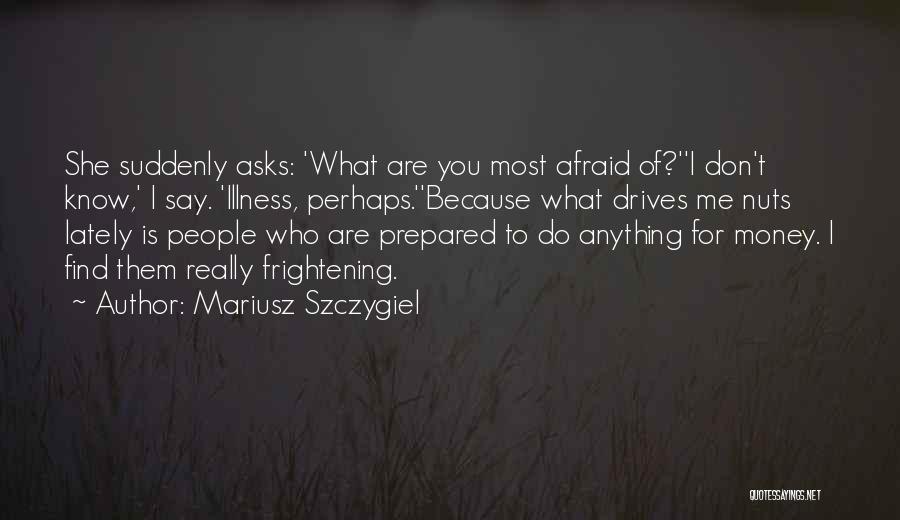 Mariusz Szczygiel Quotes: She Suddenly Asks: 'what Are You Most Afraid Of?''i Don't Know,' I Say. 'illness, Perhaps.''because What Drives Me Nuts Lately