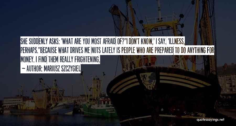 Mariusz Szczygiel Quotes: She Suddenly Asks: 'what Are You Most Afraid Of?''i Don't Know,' I Say. 'illness, Perhaps.''because What Drives Me Nuts Lately