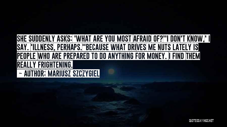 Mariusz Szczygiel Quotes: She Suddenly Asks: 'what Are You Most Afraid Of?''i Don't Know,' I Say. 'illness, Perhaps.''because What Drives Me Nuts Lately